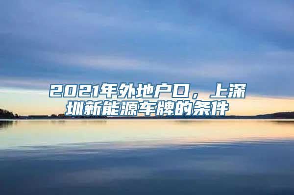 2021年外地户口，上深圳新能源车牌的条件