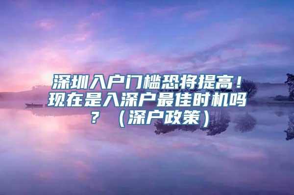 深圳入户门槛恐将提高！现在是入深户最佳时机吗？（深户政策）