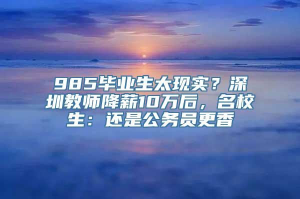 985毕业生太现实？深圳教师降薪10万后，名校生：还是公务员更香