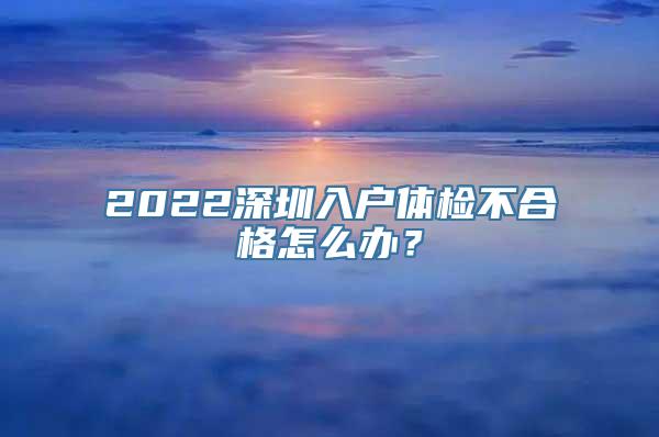 2022深圳入户体检不合格怎么办？