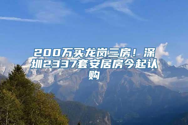 200万买龙岗三房！深圳2337套安居房今起认购