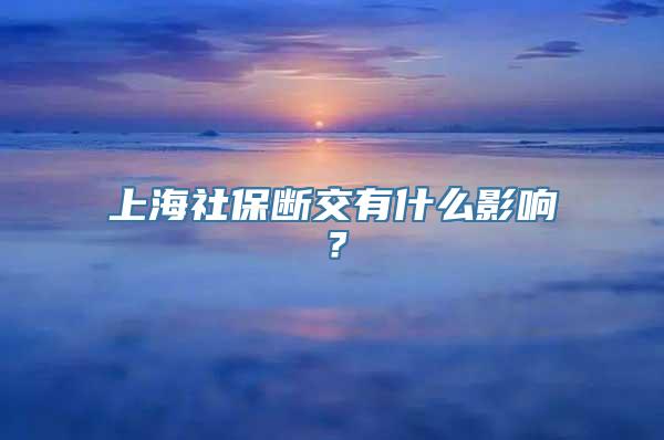 上海社保断交有什么影响？