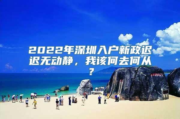 2022年深圳入户新政迟迟无动静，我该何去何从？