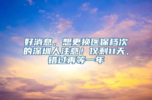 好消息，想更换医保档次的深圳人注意！仅剩11天，错过再等一年