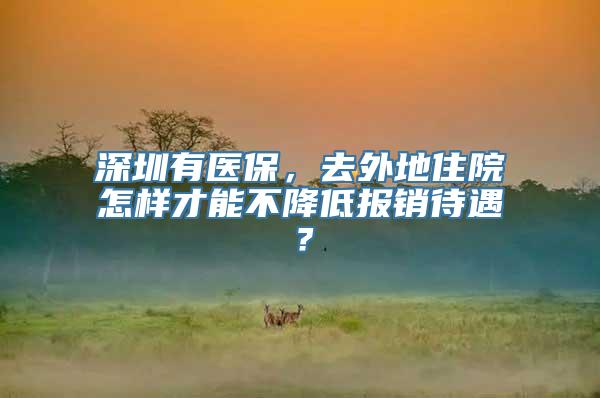 深圳有医保，去外地住院怎样才能不降低报销待遇？