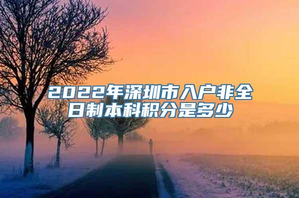 2022年深圳市入户非全日制本科积分是多少