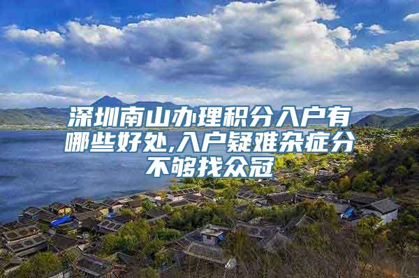 深圳南山办理积分入户有哪些好处,入户疑难杂症分不够找众冠