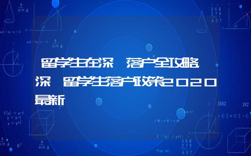 留学生在深圳落户全攻略，深圳留学生落户政策2020最新