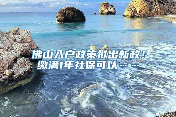 佛山入户政策拟出新政！缴满1年社保可以……