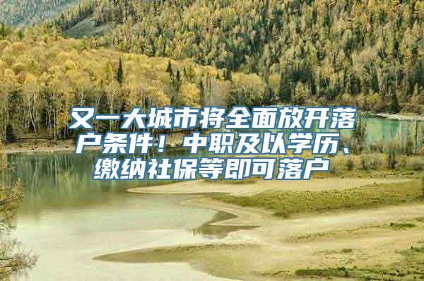 又一大城市将全面放开落户条件！中职及以学历、缴纳社保等即可落户