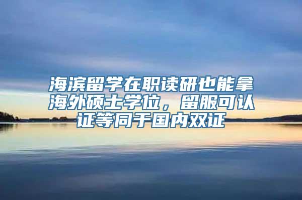 海滨留学在职读研也能拿海外硕士学位，留服可认证等同于国内双证