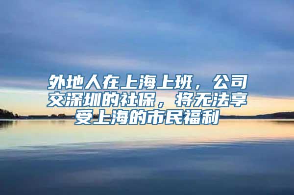 外地人在上海上班，公司交深圳的社保，将无法享受上海的市民福利