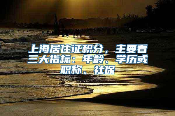 上海居住证积分，主要看三大指标：年龄、学历或职称、社保