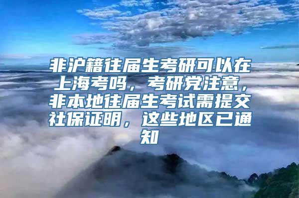 非沪籍往届生考研可以在上海考吗，考研党注意，非本地往届生考试需提交社保证明，这些地区已通知