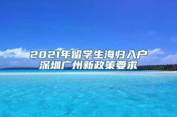 2021年留学生海归入户深圳广州新政策要求