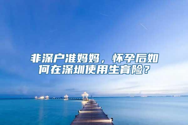 非深户准妈妈，怀孕后如何在深圳使用生育险？