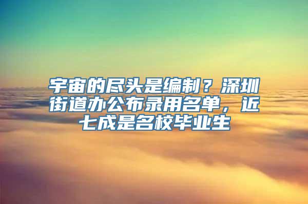 宇宙的尽头是编制？深圳街道办公布录用名单，近七成是名校毕业生