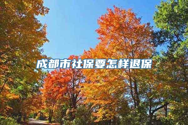 成都市社保要怎样退保