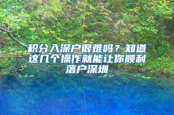 积分入深户很难吗？知道这几个操作就能让你顺利落户深圳