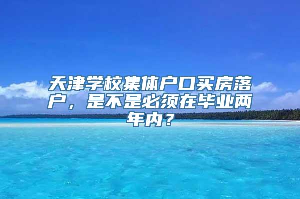 天津学校集体户口买房落户，是不是必须在毕业两年内？