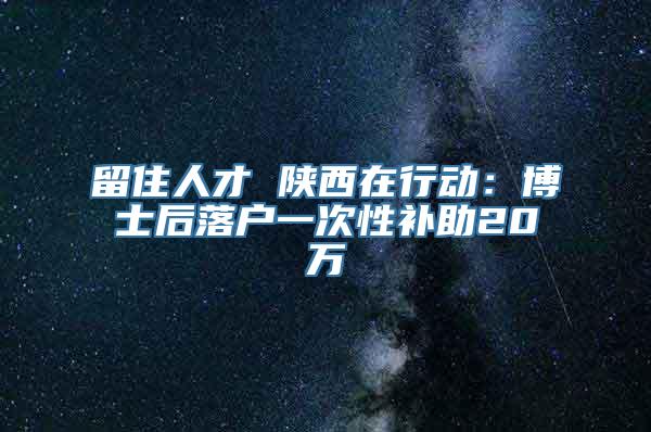 留住人才 陕西在行动：博士后落户一次性补助20万