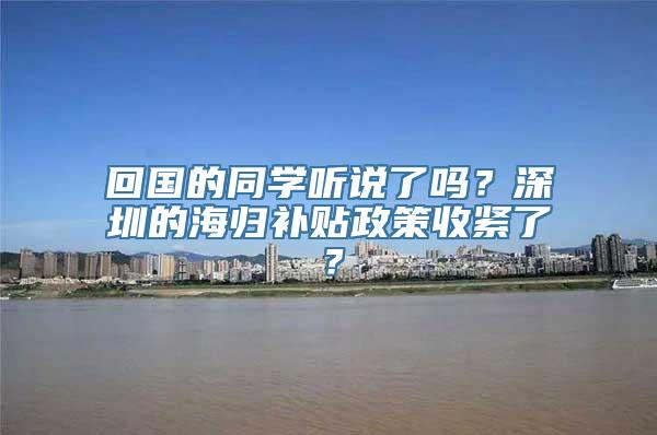 回国的同学听说了吗？深圳的海归补贴政策收紧了？