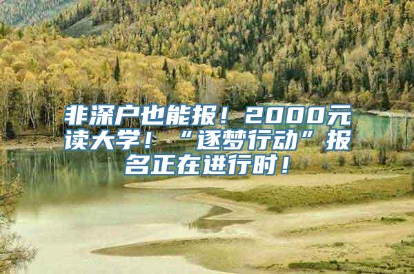 非深户也能报！2000元读大学！“逐梦行动”报名正在进行时！