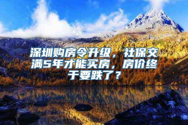 深圳购房令升级，社保交满5年才能买房，房价终于要跌了？