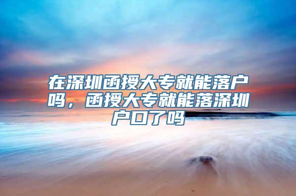 在深圳函授大专就能落户吗，函授大专就能落深圳户口了吗