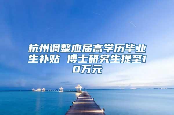 杭州调整应届高学历毕业生补贴 博士研究生提至10万元