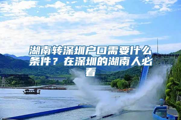 湖南转深圳户口需要什么条件？在深圳的湖南人必看