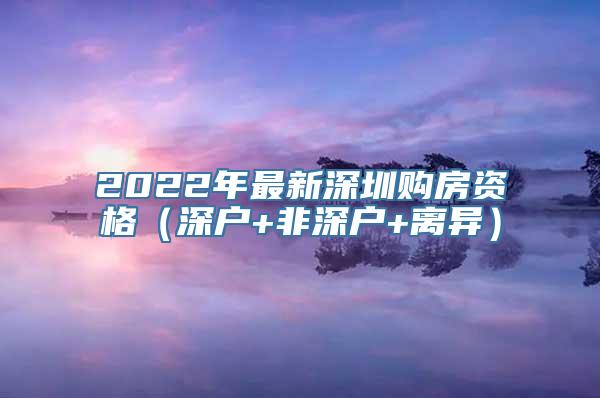 2022年最新深圳购房资格（深户+非深户+离异）