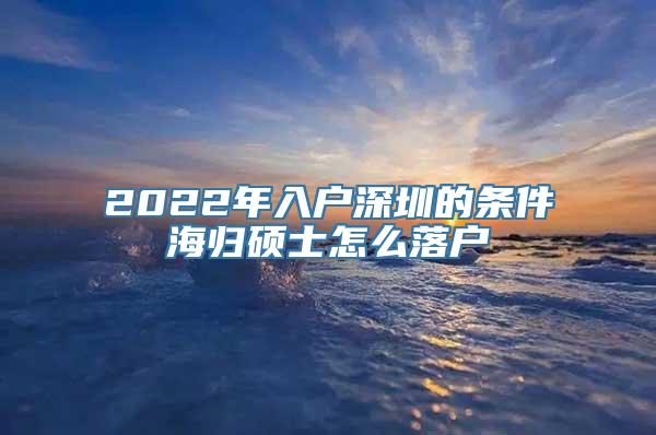 2022年入户深圳的条件海归硕士怎么落户