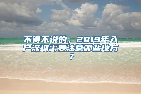 不得不说的，2019年入户深圳需要注意哪些地方？