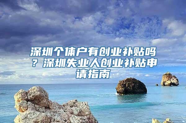 深圳个体户有创业补贴吗？深圳失业人创业补贴申请指南