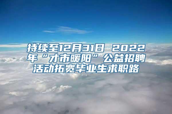 持续至12月31日 2022年“才市暖阳”公益招聘活动拓宽毕业生求职路