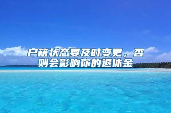 户籍状态要及时变更，否则会影响你的退休金