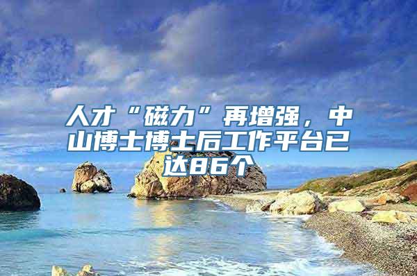 人才“磁力”再增强，中山博士博士后工作平台已达86个