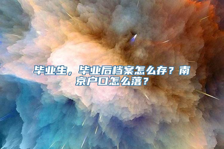 毕业生，毕业后档案怎么存？南京户口怎么落？