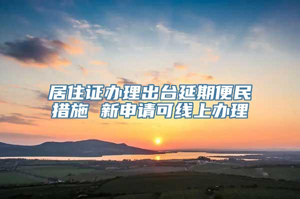 居住证办理出台延期便民措施 新申请可线上办理