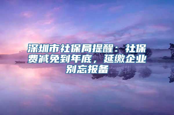 深圳市社保局提醒：社保费减免到年底，延缴企业别忘报备