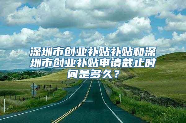 深圳市创业补贴补贴和深圳市创业补贴申请截止时间是多久？