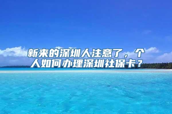 新来的深圳人注意了，个人如何办理深圳社保卡？