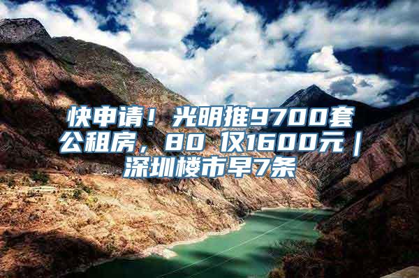 快申请！光明推9700套公租房，80㎡仅1600元｜深圳楼市早7条