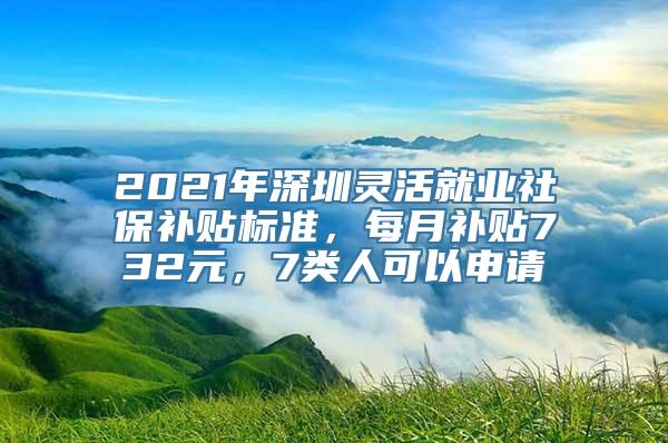 2021年深圳灵活就业社保补贴标准，每月补贴732元，7类人可以申请