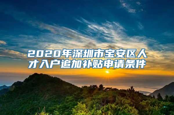 2020年深圳市宝安区人才入户追加补贴申请条件