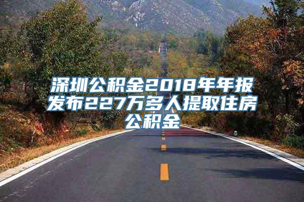 深圳公积金2018年年报发布227万多人提取住房公积金