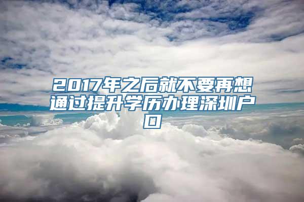 2017年之后就不要再想通过提升学历办理深圳户口