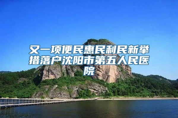 又一项便民惠民利民新举措落户沈阳市第五人民医院