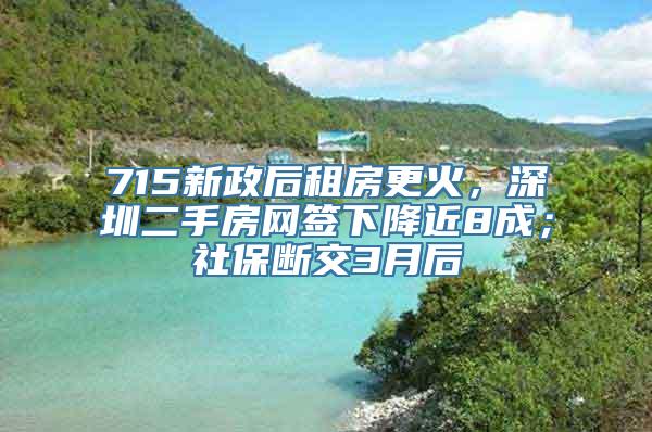 715新政后租房更火，深圳二手房网签下降近8成；社保断交3月后